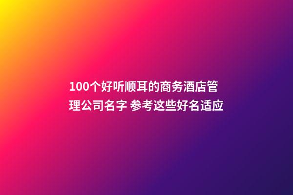 100个好听顺耳的商务酒店管理公司名字 参考这些好名适应-第1张-公司起名-玄机派